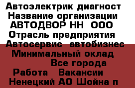 Автоэлектрик-диагност › Название организации ­ АВТОДВОР-НН, ООО › Отрасль предприятия ­ Автосервис, автобизнес › Минимальный оклад ­ 25 000 - Все города Работа » Вакансии   . Ненецкий АО,Шойна п.